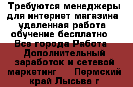 Требуются менеджеры для интернет магазина, удаленная работа, обучение бесплатно, - Все города Работа » Дополнительный заработок и сетевой маркетинг   . Пермский край,Лысьва г.